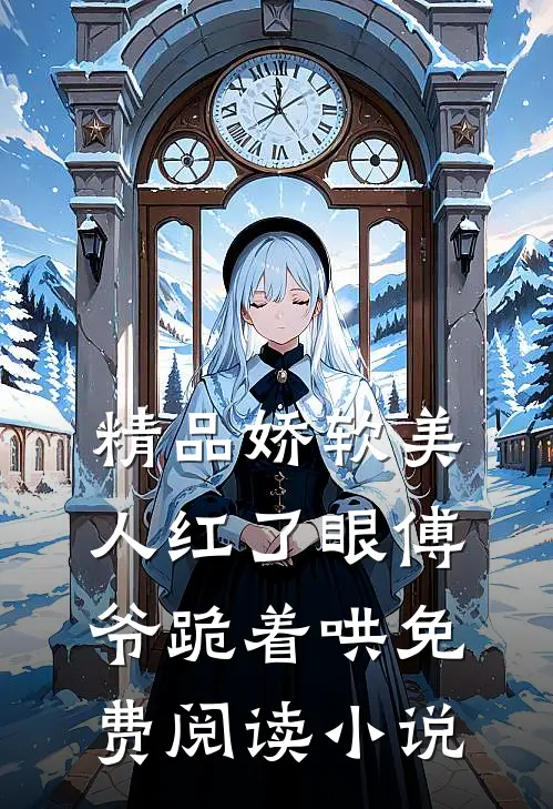 精品娇软美人红了眼傅爷跪着哄免费阅读小说