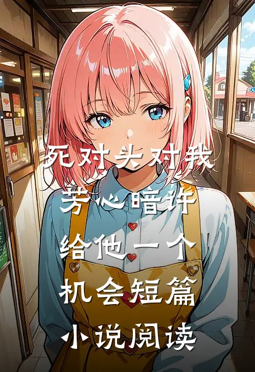死对头对我芳心暗许，给他一个机会短篇小说阅读