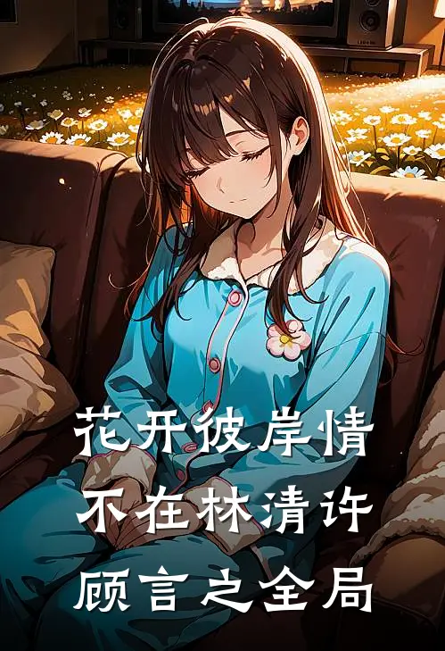 花开彼岸情不在林清许顾言之全局