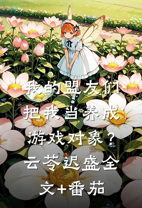 我的盟友们，把我当养成游戏对象？云苓迟盛全文+番茄