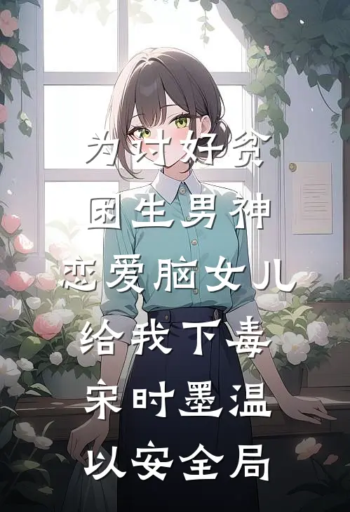 为讨好贫困生男神，恋爱脑女儿给我下毒宋时墨温以安全局