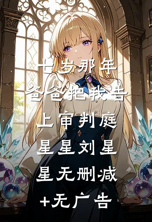 七岁那年，爸爸把我告上审判庭星星刘星星无删减+无广告