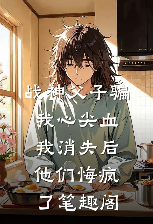 战神父子骗我心尖血，我消失后他们悔疯了笔趣阁