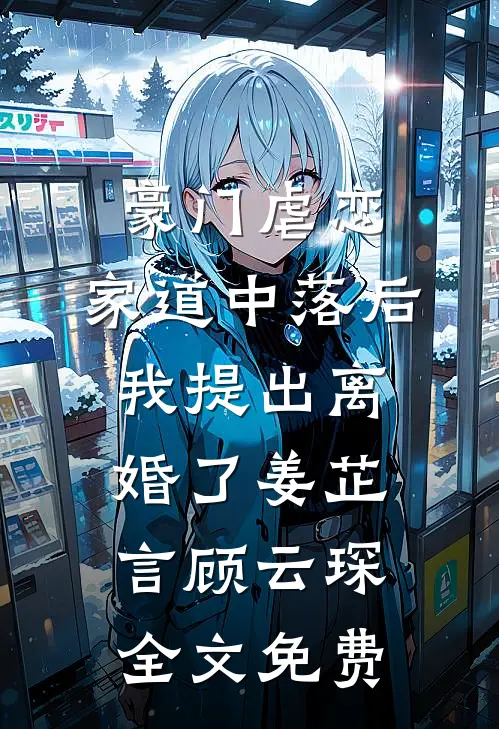 豪门虐恋：家道中落后我提出离婚了姜芷言顾云琛全文免费
