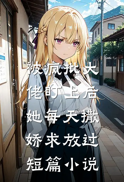 被疯批大佬盯上后，她每天撒娇求放过短篇小说