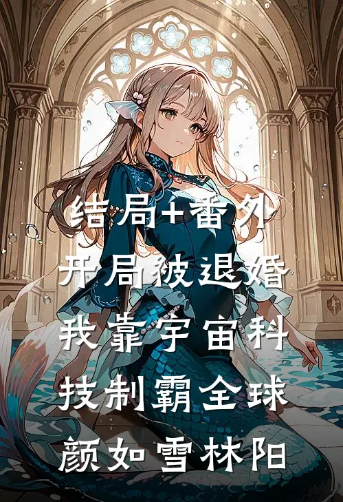 结局+番外开局被退婚，我靠宇宙科技制霸全球颜如雪林阳