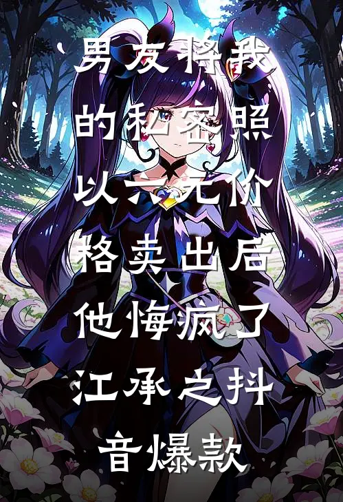 男友将我的私密照以六元价格卖出后，他悔疯了江承之抖音爆款