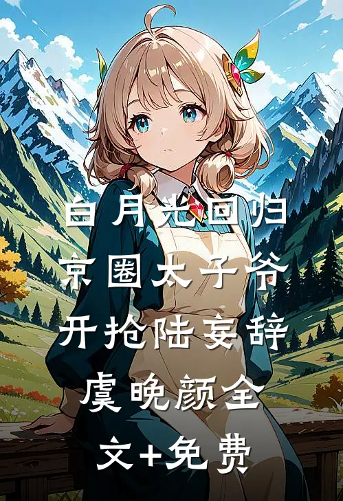 白月光回归，京圈太子爷开抢陆妄辞虞晚颜全文+免费