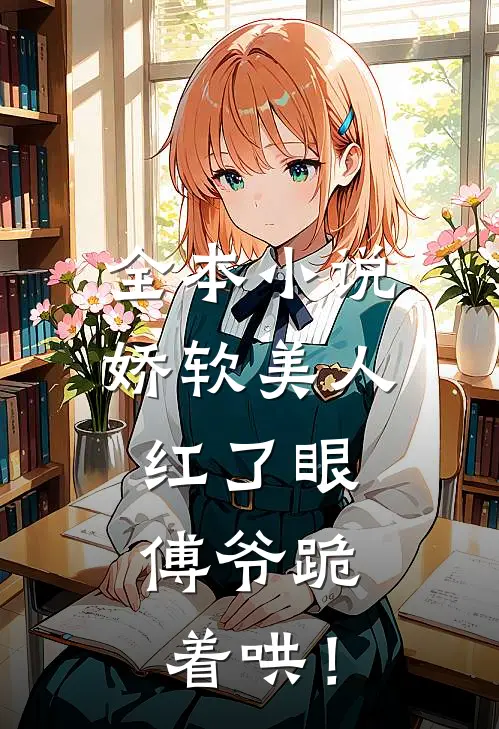 全本小说娇软美人红了眼，傅爷跪着哄！