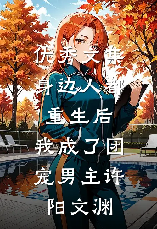 优秀文集身边人都重生后,我成了团宠男主许阳文渊