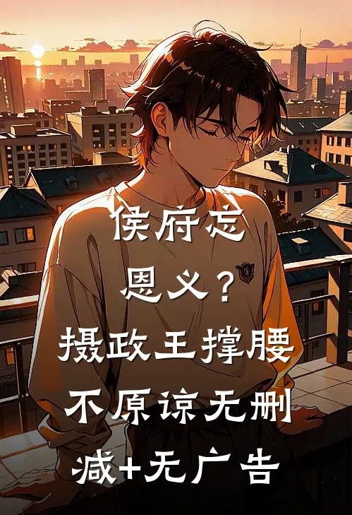 侯府忘恩义？摄政王撑腰，不原谅无删减+无广告