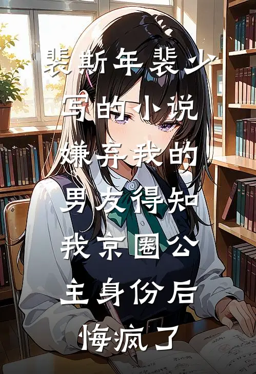 裴斯年裴少写的小说嫌弃我的男友得知我京圈公主身份后，悔疯了