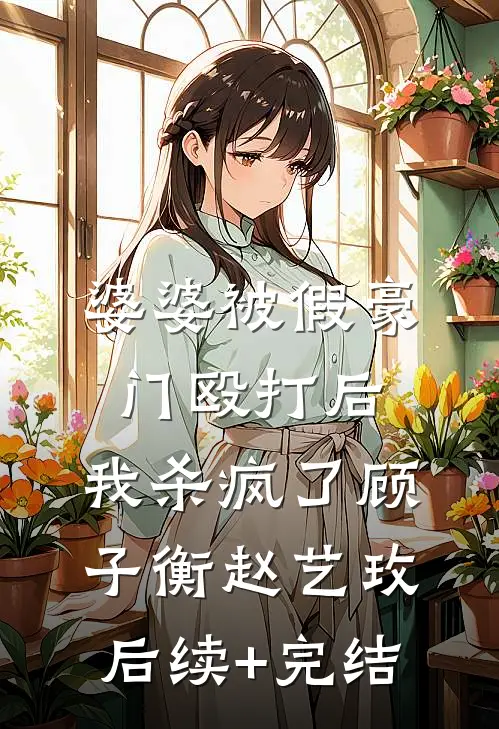 婆婆被假豪门殴打后，我杀疯了顾子衡赵艺玫后续+完结