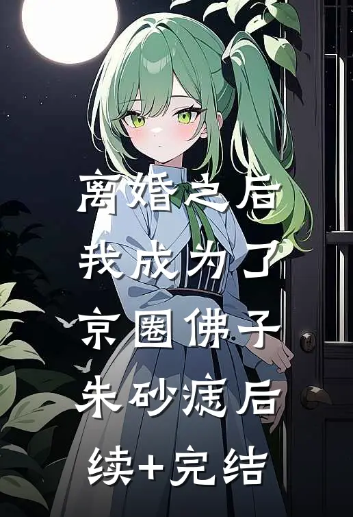 离婚之后，我成为了京圈佛子朱砂痣后续+完结