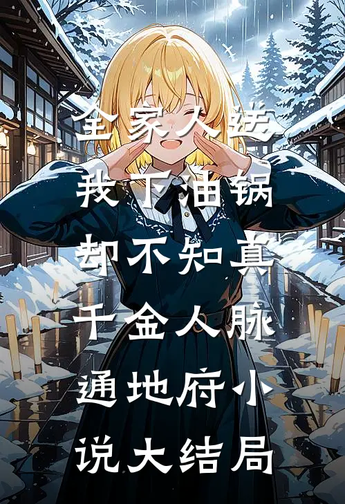全家人送我下油锅，却不知真千金人脉通地府小说大结局
