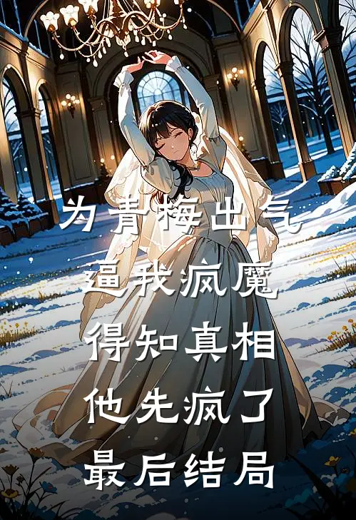 为青梅出气逼我疯魔，得知真相他先疯了最后结局