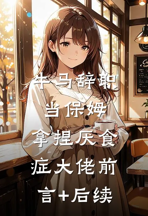 牛马辞职当保姆，拿捏厌食症大佬前言+后续