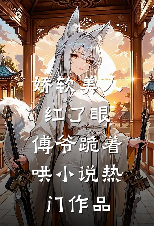 娇软美人红了眼,傅爷跪着哄小说热门作品