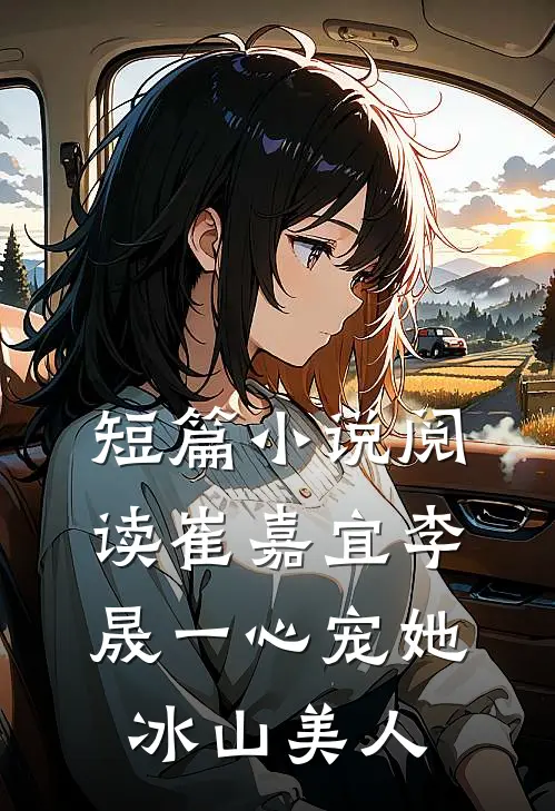 短篇小说阅读崔嘉宜李晟一心宠她冰山美人