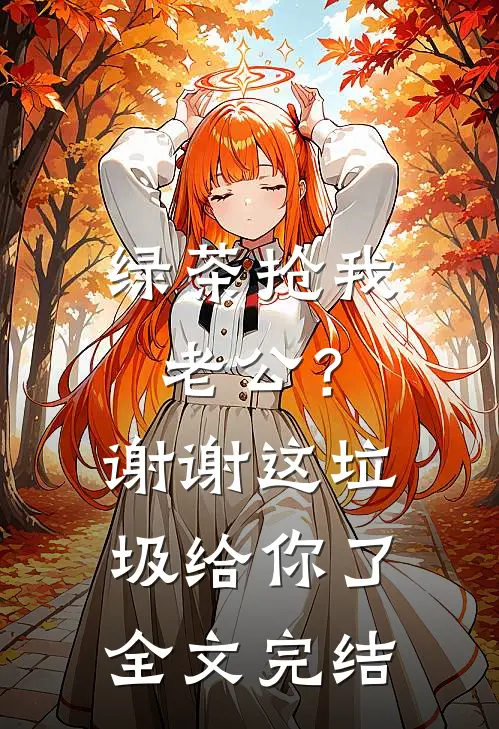 绿茶抢我老公？谢谢，这垃圾给你了全文完结