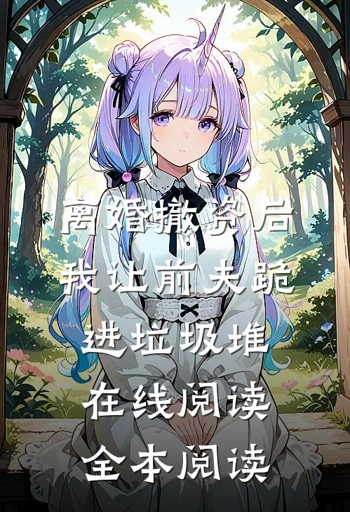 离婚撤资后，我让前夫跪进垃圾堆在线阅读全本阅读