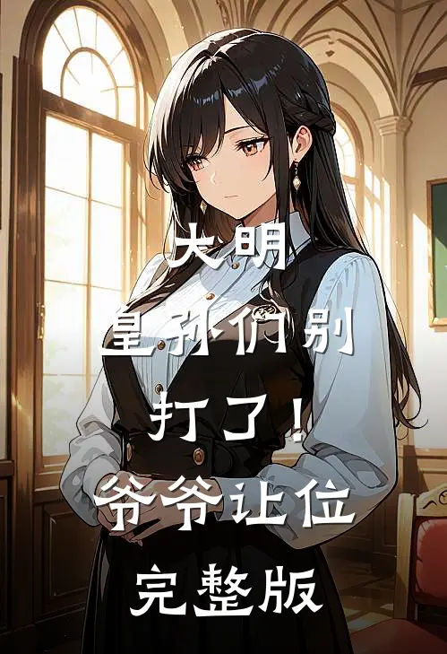 大明：皇孙们别打了！爷爷让位完整版