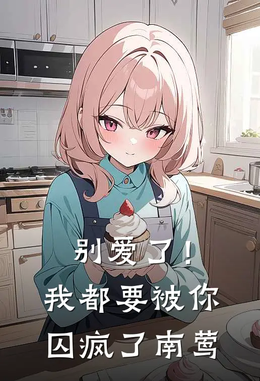 别爱了！我都要被你囚疯了南莺