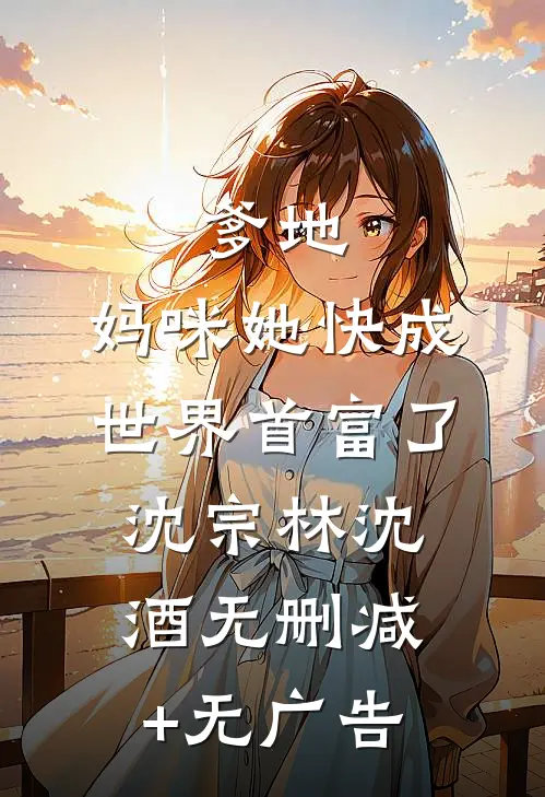 爹地，妈咪她快成世界首富了沈宗林沈酒无删减+无广告