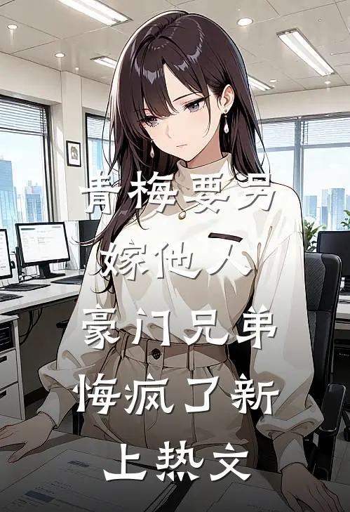 青梅要另嫁他人，豪门兄弟悔疯了新上热文