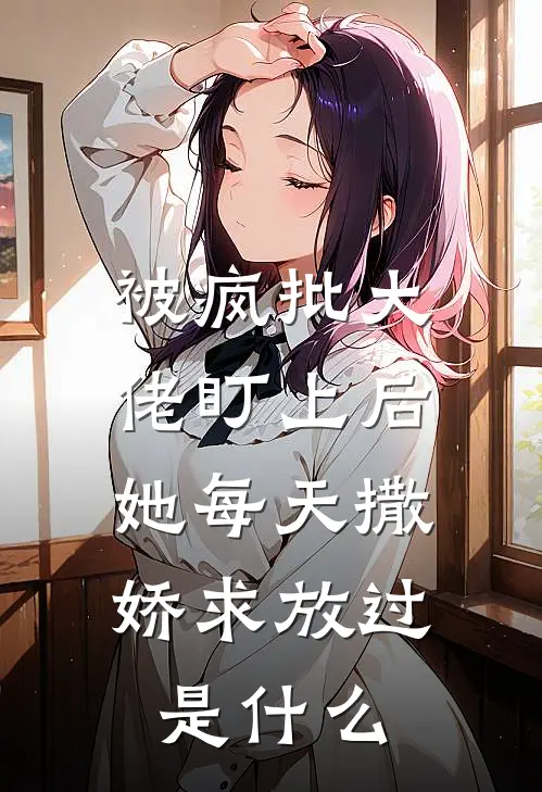 被疯批大佬盯上后，她每天撒娇求放过是什么