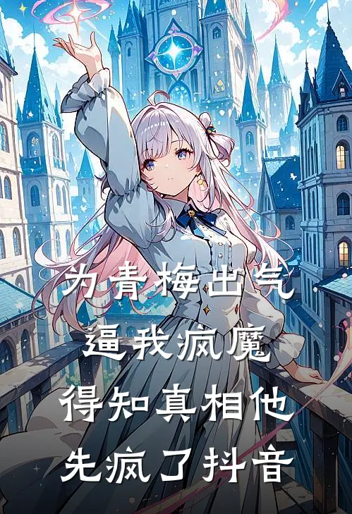 为青梅出气逼我疯魔，得知真相他先疯了抖音