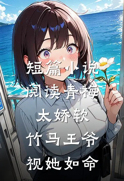 短篇小说阅读青梅太娇软，竹马王爷视她如命