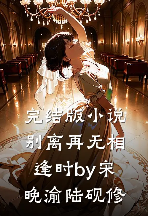 完结版小说别离再无相逢时by宋晚渝陆砚修
