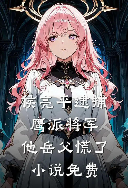 侯亮平逮捕鹰派将军，他岳父慌了小说免费