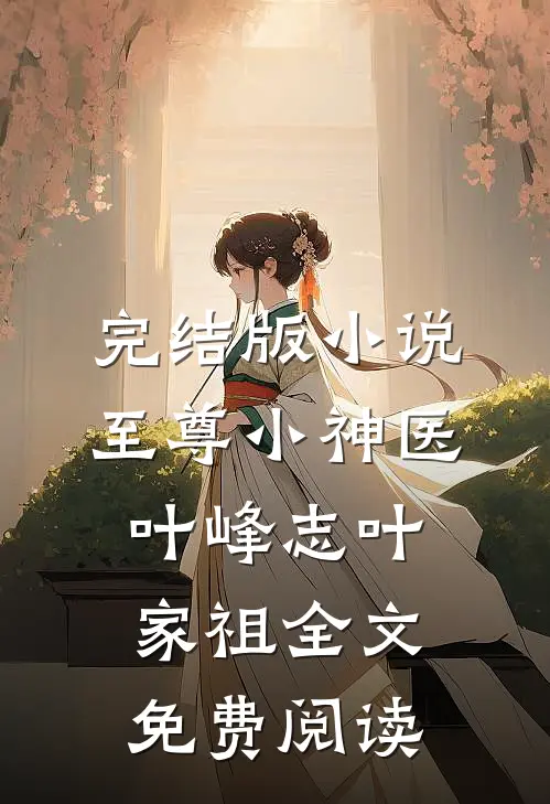 完结版小说至尊小神医叶峰志叶家祖全文免费阅读