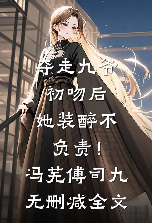 夺走九爷初吻后，她装醉不负责！冯芜傅司九无删减全文
