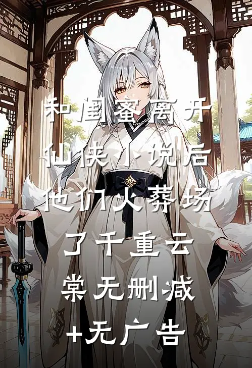 和闺蜜离开仙侠小说后，他们火葬场了千重云棠无删减+无广告