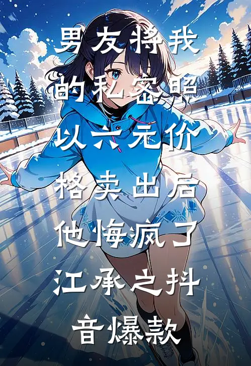 男友将我的私密照以六元价格卖出后，他悔疯了江承之抖音爆款