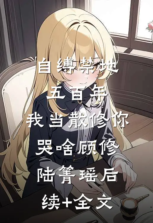 自缚禁地五百年，我当散修你哭啥顾修陆箐瑶后续+全文