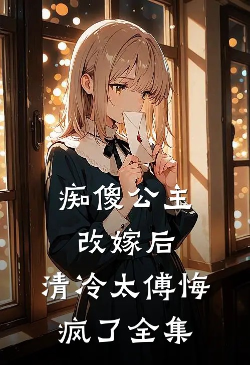 痴傻公主改嫁后，清冷太傅悔疯了全集
