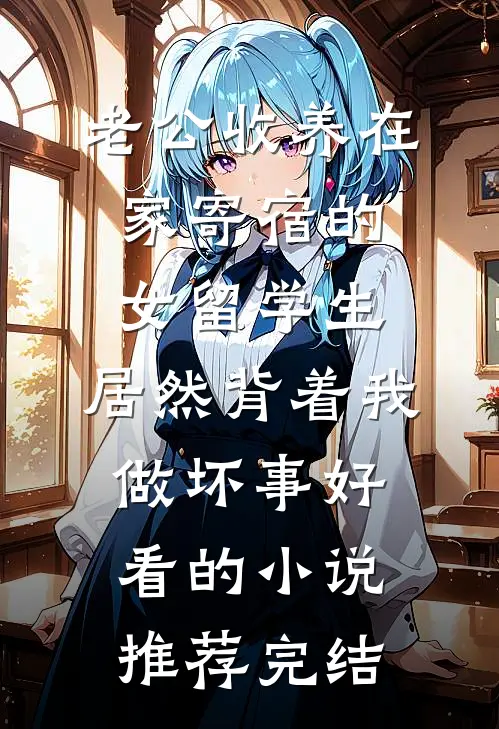 老公收养在家寄宿的女留学生，居然背着我做坏事好看的小说推荐完结