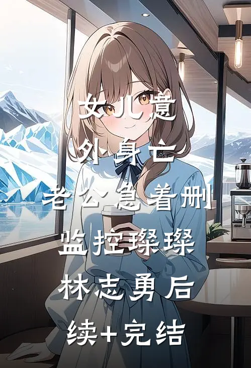 女儿意外身亡，老公急着删监控璨璨林志勇后续+完结
