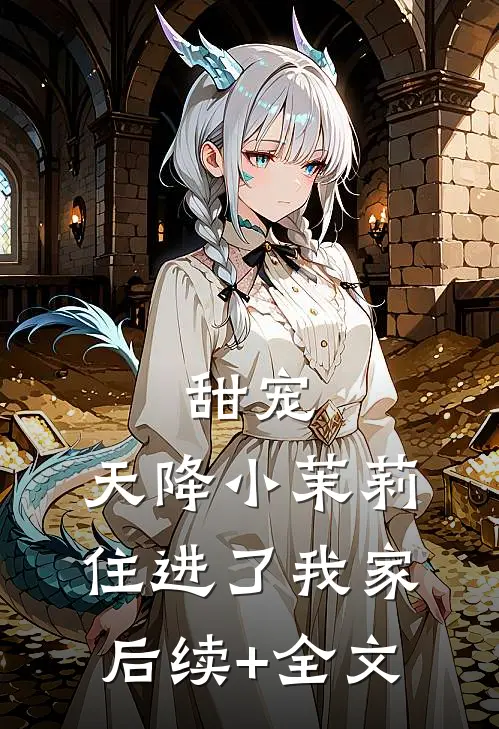甜宠：天降小茉莉住进了我家后续+全文