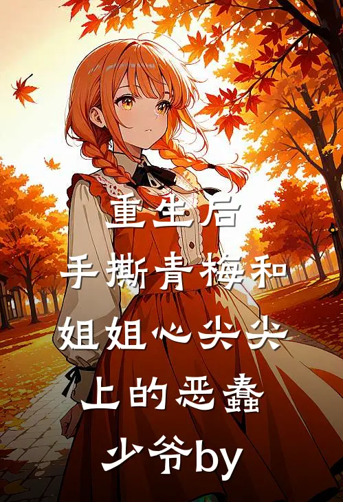 重生后，手撕青梅和姐姐心尖尖上的恶蠢少爷by