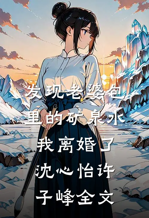 发现老婆包里的矿泉水，我离婚了沈心怡许子峰全文