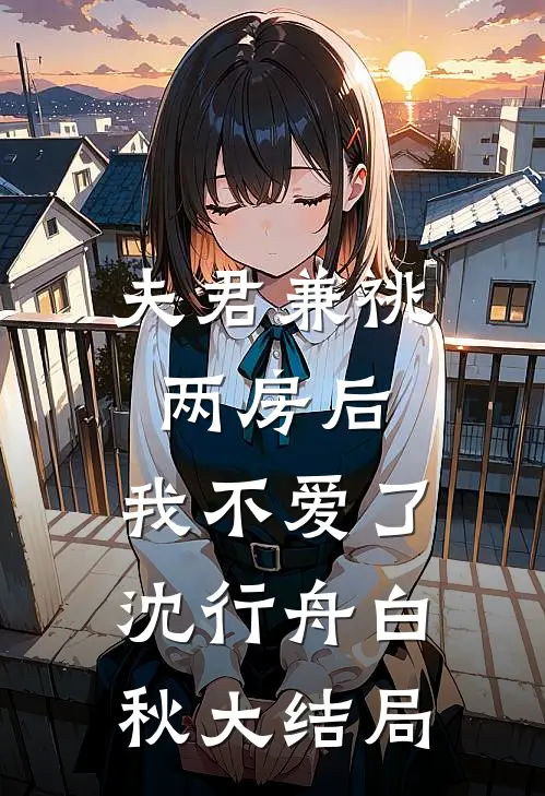 夫君兼祧两房后，我不爱了沈行舟白秋大结局
