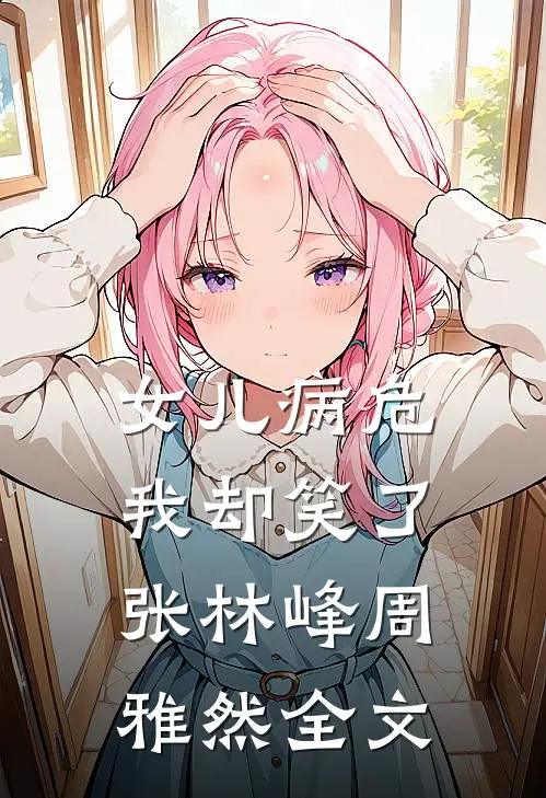 女儿病危，我却笑了张林峰周雅然全文