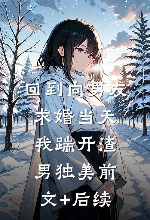 回到向男友求婚当天，我踹开渣男独美前文+后续