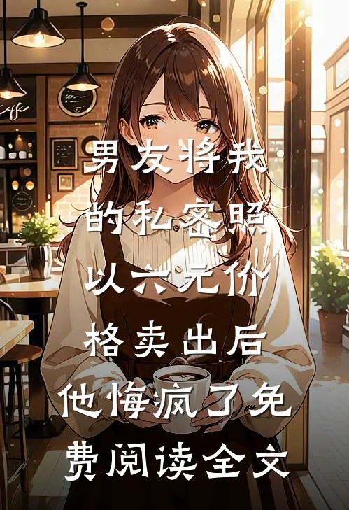 男友将我的私密照以六元价格卖出后，他悔疯了免费阅读全文