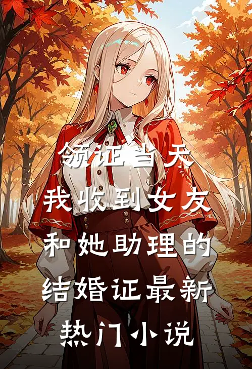 领证当天，我收到女友和她助理的结婚证最新热门小说